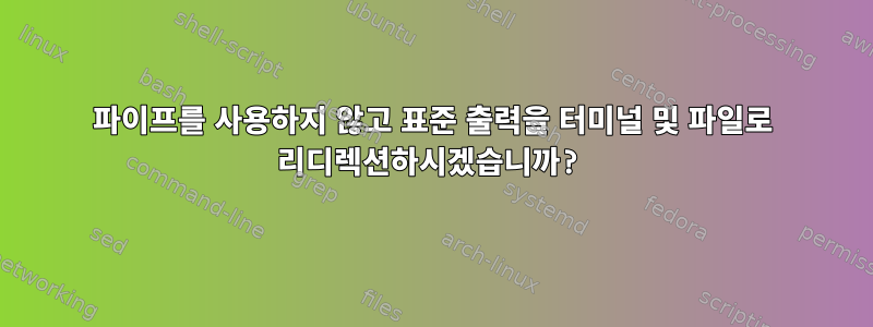 파이프를 사용하지 않고 표준 출력을 터미널 및 파일로 리디렉션하시겠습니까?