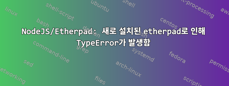 NodeJS/Etherpad: 새로 설치된 etherpad로 인해 TypeError가 발생함