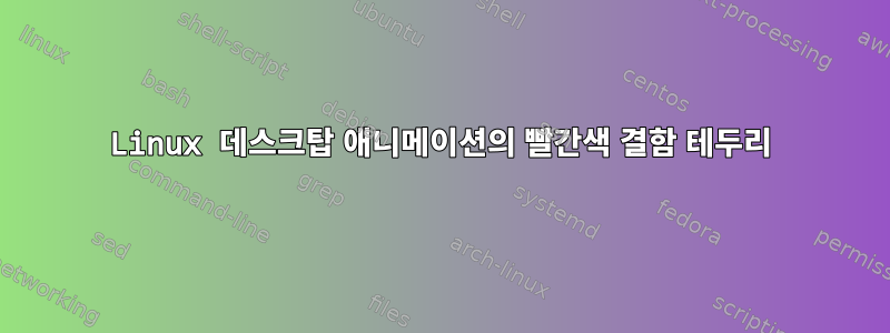 Linux 데스크탑 애니메이션의 빨간색 결함 테두리