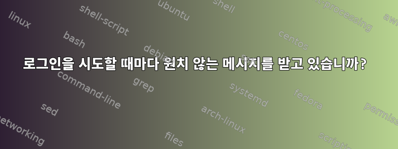 로그인을 시도할 때마다 원치 않는 메시지를 받고 있습니까?