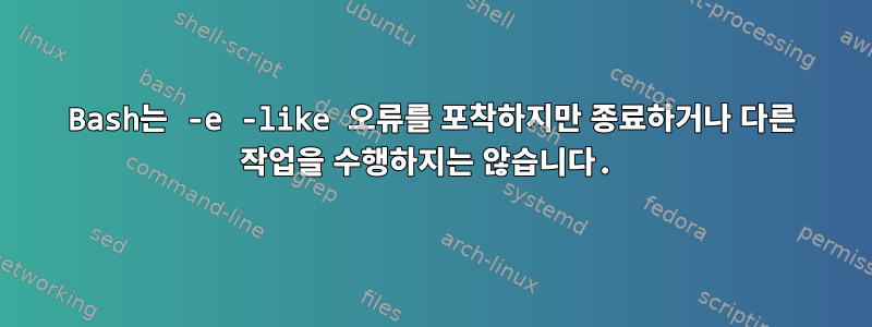 Bash는 -e -like 오류를 포착하지만 종료하거나 다른 작업을 수행하지는 않습니다.