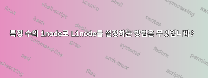 특정 수의 inode로 Linode를 설정하는 방법은 무엇입니까?