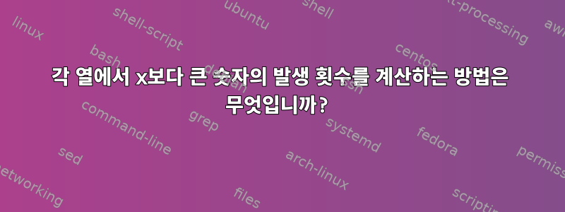 각 열에서 x보다 큰 숫자의 발생 횟수를 계산하는 방법은 무엇입니까?