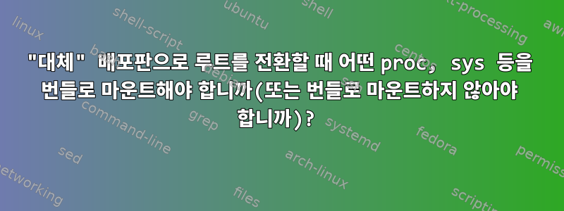 "대체" 배포판으로 루트를 전환할 때 어떤 proc, sys 등을 번들로 마운트해야 합니까(또는 번들로 마운트하지 않아야 합니까)?