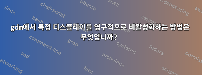 gdm에서 특정 디스플레이를 영구적으로 비활성화하는 방법은 무엇입니까?