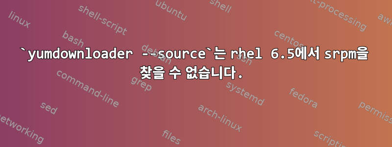 `yumdownloader --source`는 rhel 6.5에서 srpm을 찾을 수 없습니다.