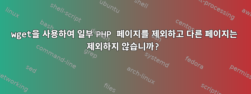 wget을 사용하여 일부 PHP 페이지를 제외하고 다른 페이지는 제외하지 않습니까?