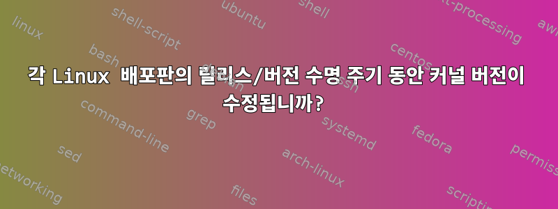 각 Linux 배포판의 릴리스/버전 수명 주기 동안 커널 버전이 수정됩니까?