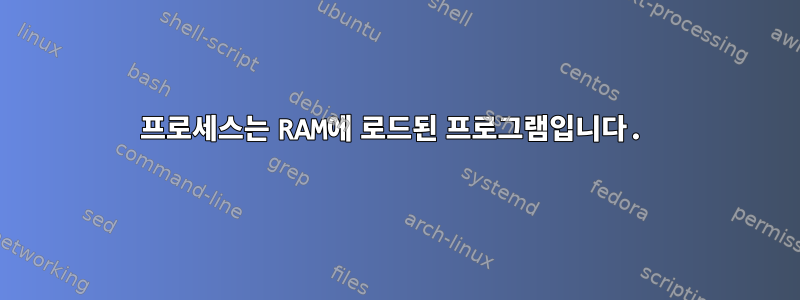 프로세스는 RAM에 로드된 프로그램입니다.