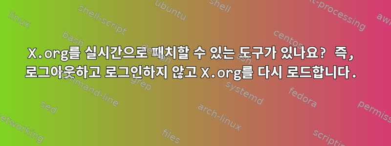 X.org를 실시간으로 패치할 수 있는 도구가 있나요? 즉, 로그아웃하고 로그인하지 않고 X.org를 다시 로드합니다.