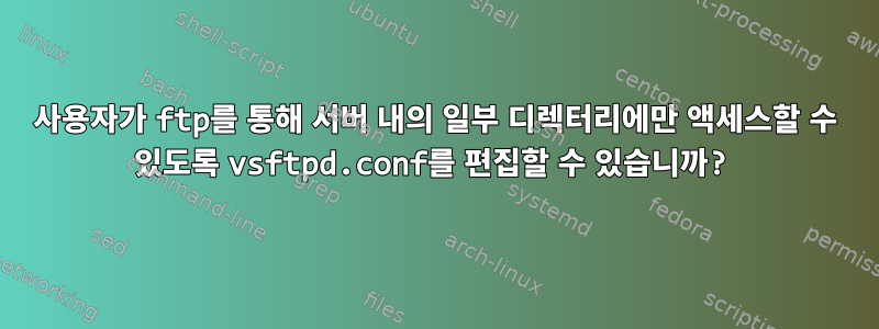 사용자가 ftp를 통해 서버 내의 일부 디렉터리에만 액세스할 수 있도록 vsftpd.conf를 편집할 수 있습니까?