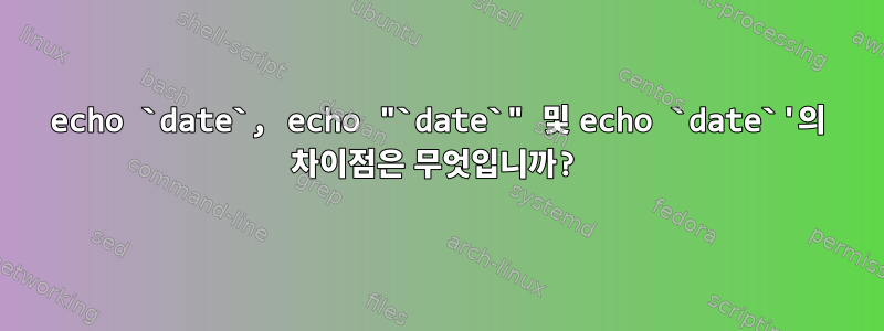 echo `date`, echo "`date`" 및 echo `date`'의 차이점은 무엇입니까?