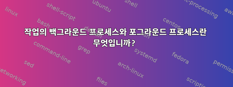 작업의 백그라운드 프로세스와 포그라운드 프로세스란 무엇입니까?