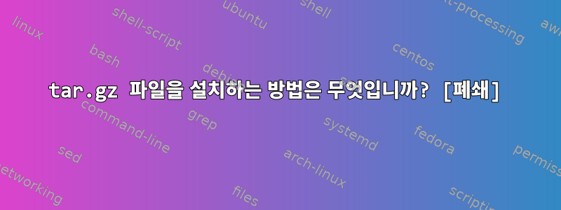 tar.gz 파일을 설치하는 방법은 무엇입니까? [폐쇄]