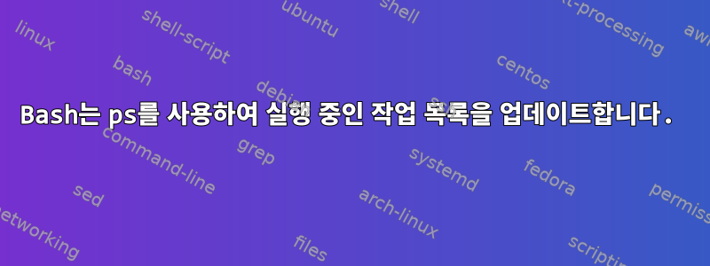 Bash는 ps를 사용하여 실행 중인 작업 목록을 업데이트합니다.