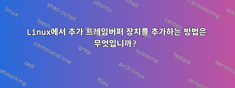 Linux에서 추가 프레임버퍼 장치를 추가하는 방법은 무엇입니까?