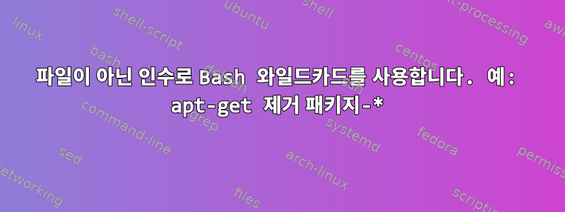 파일이 아닌 인수로 Bash 와일드카드를 사용합니다. 예: apt-get 제거 패키지-*