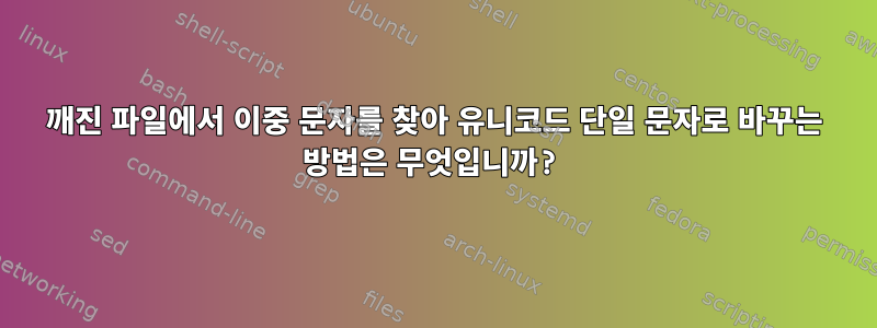 깨진 파일에서 이중 문자를 찾아 유니코드 단일 문자로 바꾸는 방법은 무엇입니까?