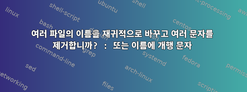 여러 파일의 이름을 재귀적으로 바꾸고 여러 문자를 제거합니까? : 또는 이름에 개행 문자