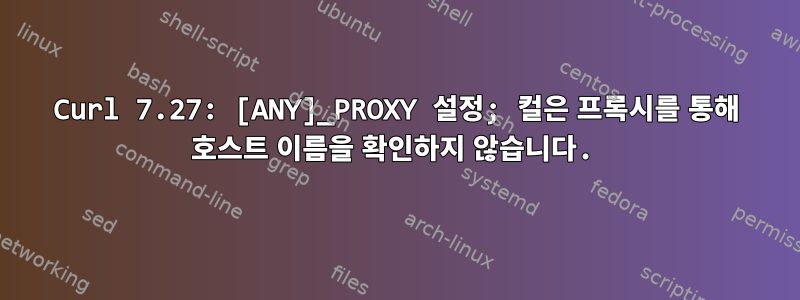 Curl 7.27: [ANY]_PROXY 설정; 컬은 프록시를 통해 호스트 이름을 확인하지 않습니다.