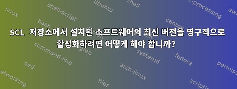 SCL 저장소에서 설치된 소프트웨어의 최신 버전을 영구적으로 활성화하려면 어떻게 해야 합니까?