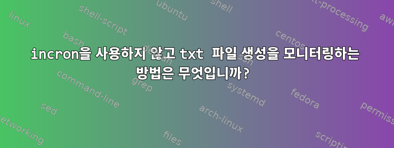 incron을 사용하지 않고 txt 파일 생성을 모니터링하는 방법은 무엇입니까?