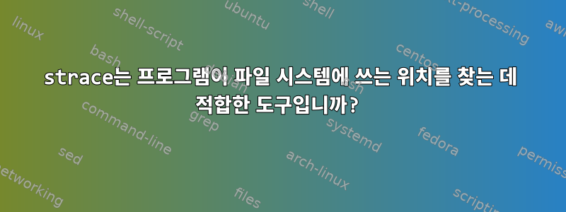 strace는 프로그램이 파일 시스템에 쓰는 위치를 찾는 데 적합한 도구입니까?