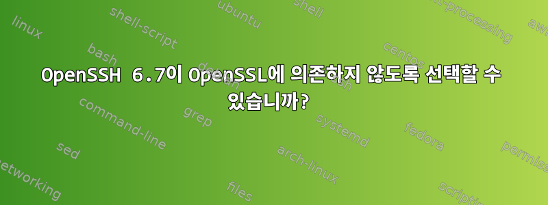 OpenSSH 6.7이 OpenSSL에 의존하지 않도록 선택할 수 있습니까?