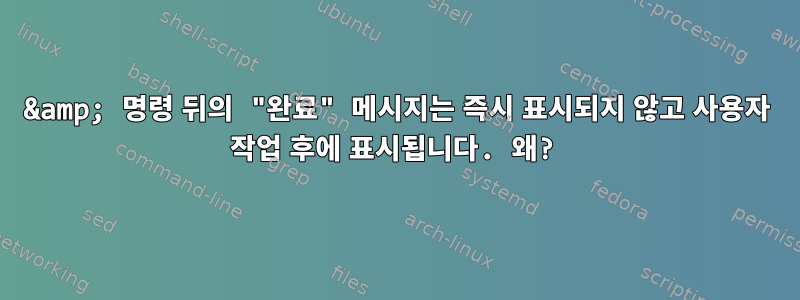 &amp; 명령 뒤의 "완료" 메시지는 즉시 표시되지 않고 사용자 작업 후에 표시됩니다. 왜?