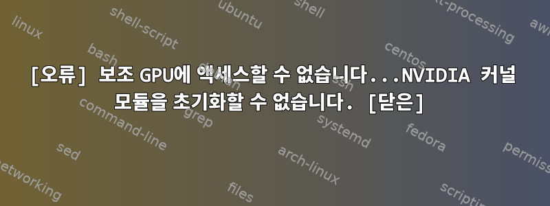 [오류] 보조 GPU에 액세스할 수 없습니다...NVIDIA 커널 모듈을 초기화할 수 없습니다. [닫은]