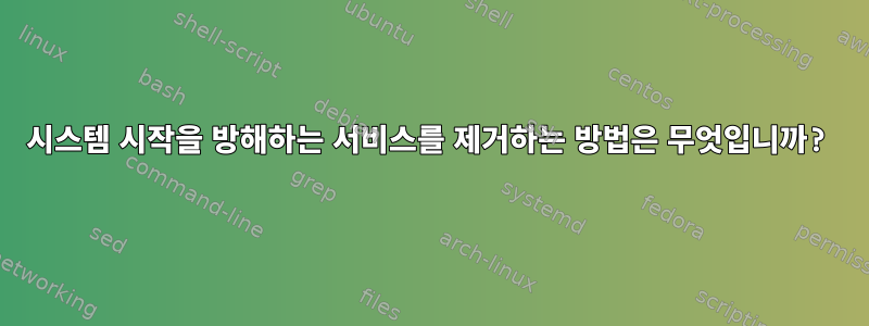 시스템 시작을 방해하는 서비스를 제거하는 방법은 무엇입니까?