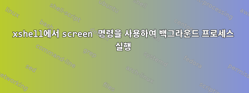 xshell에서 screen 명령을 사용하여 백그라운드 프로세스 실행