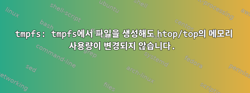 tmpfs: tmpfs에서 파일을 생성해도 htop/top의 메모리 사용량이 변경되지 않습니다.