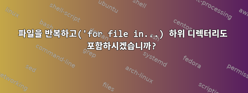 파일을 반복하고('for file in...) 하위 디렉터리도 포함하시겠습니까?