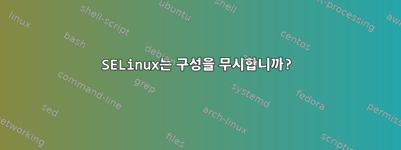 SELinux는 구성을 무시합니까?