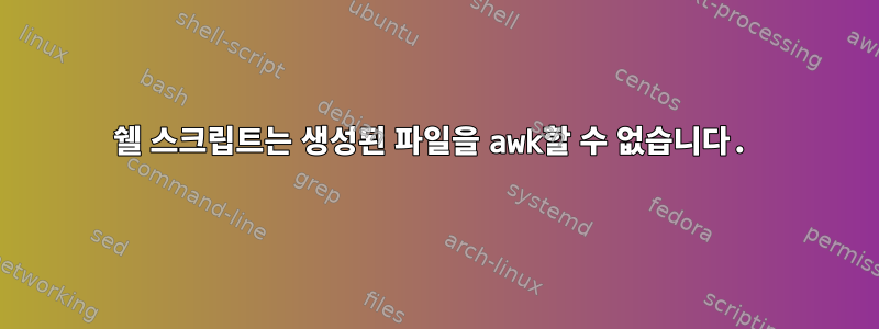 쉘 스크립트는 생성된 파일을 awk할 수 없습니다.