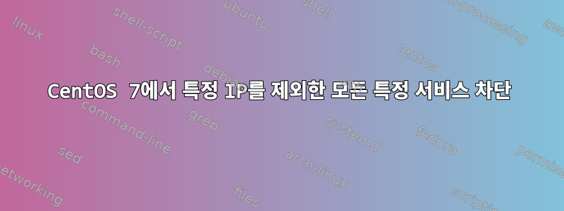 CentOS 7에서 특정 IP를 제외한 모든 특정 서비스 차단