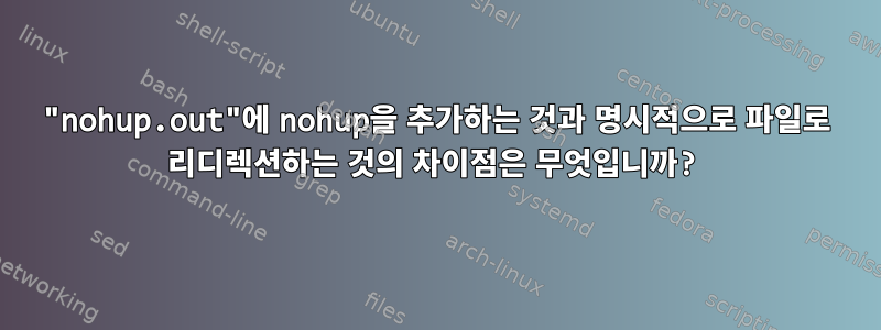 "nohup.out"에 nohup을 추가하는 것과 명시적으로 파일로 리디렉션하는 것의 차이점은 무엇입니까?