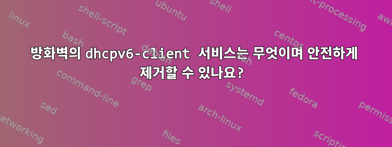 방화벽의 dhcpv6-client 서비스는 무엇이며 안전하게 제거할 수 있나요?