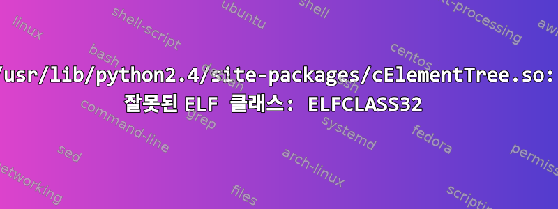 /usr/lib/python2.4/site-packages/cElementTree.so: 잘못된 ELF 클래스: ELFCLASS32