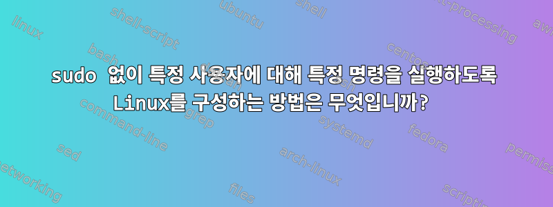 sudo 없이 특정 사용자에 대해 특정 명령을 실행하도록 Linux를 구성하는 방법은 무엇입니까?