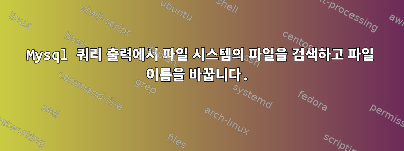 Mysql 쿼리 출력에서 ​​파일 시스템의 파일을 검색하고 파일 이름을 바꿉니다.