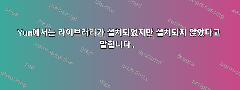 Yum에서는 라이브러리가 설치되었지만 설치되지 않았다고 말합니다.