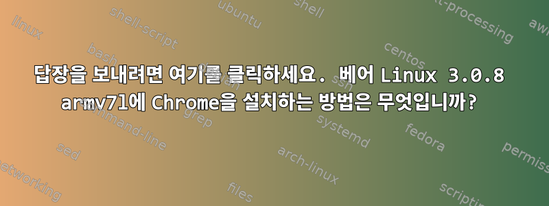 답장을 보내려면 여기를 클릭하세요. 베어 Linux 3.0.8 armv7l에 Chrome을 설치하는 방법은 무엇입니까?