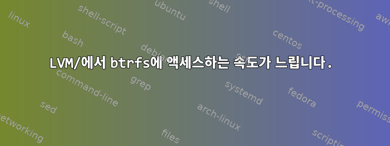 LVM/에서 btrfs에 액세스하는 속도가 느립니다.