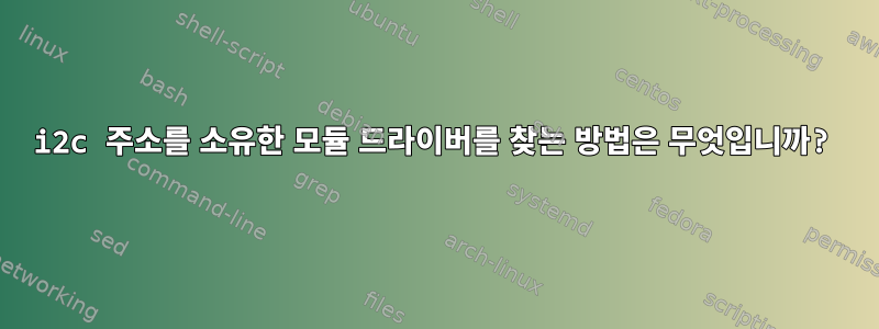 i2c 주소를 소유한 모듈 드라이버를 찾는 방법은 무엇입니까?