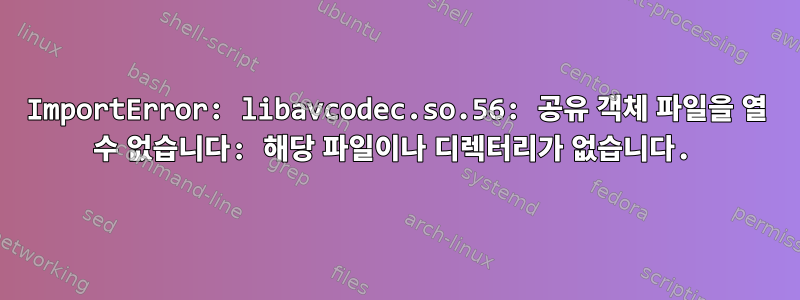 ImportError: libavcodec.so.56: 공유 객체 파일을 열 수 없습니다: 해당 파일이나 디렉터리가 없습니다.