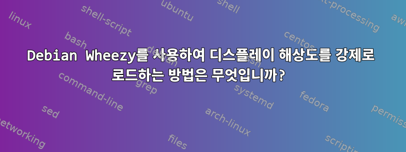 Debian Wheezy를 사용하여 디스플레이 해상도를 강제로 로드하는 방법은 무엇입니까?