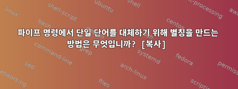 파이프 명령에서 단일 단어를 대체하기 위해 별칭을 만드는 방법은 무엇입니까? [복사]