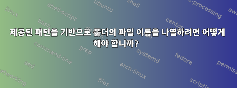 제공된 패턴을 기반으로 폴더의 파일 이름을 나열하려면 어떻게 해야 합니까?